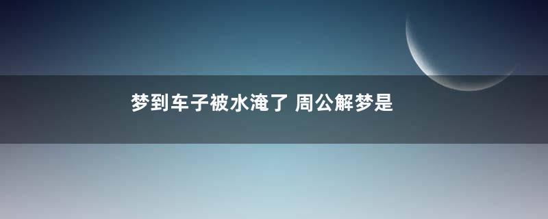 梦到车子被水淹了 周公解梦是什么意思